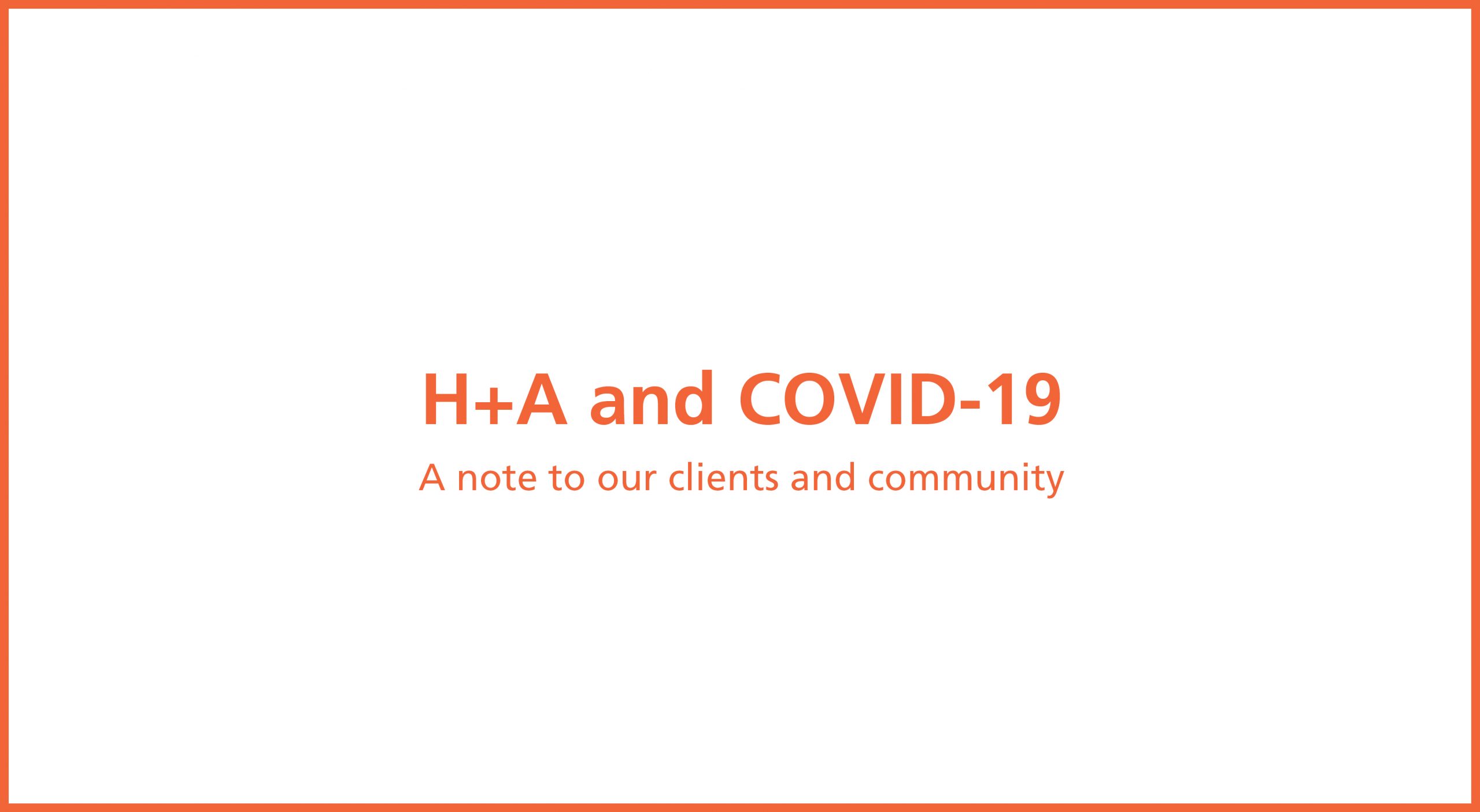 H+A and COVID-19: A Note To Our Clients and Community